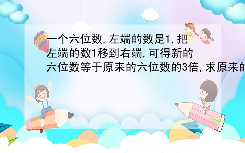 一个六位数,左端的数是1,把左端的数1移到右端,可得新的六位数等于原来的六位数的3倍,求原来的六位数用一元一次方程解,要有理由（为什么要这样做）快一点!