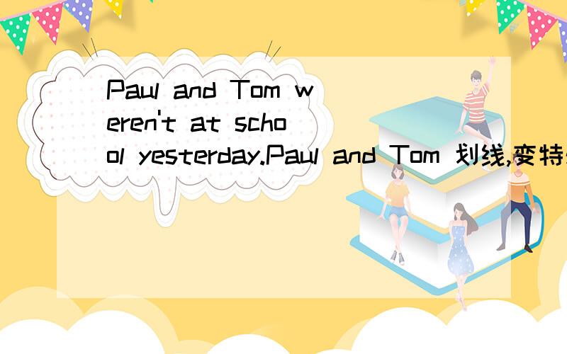 Paul and Tom weren't at school yesterday.Paul and Tom 划线,变特殊疑问句怎么