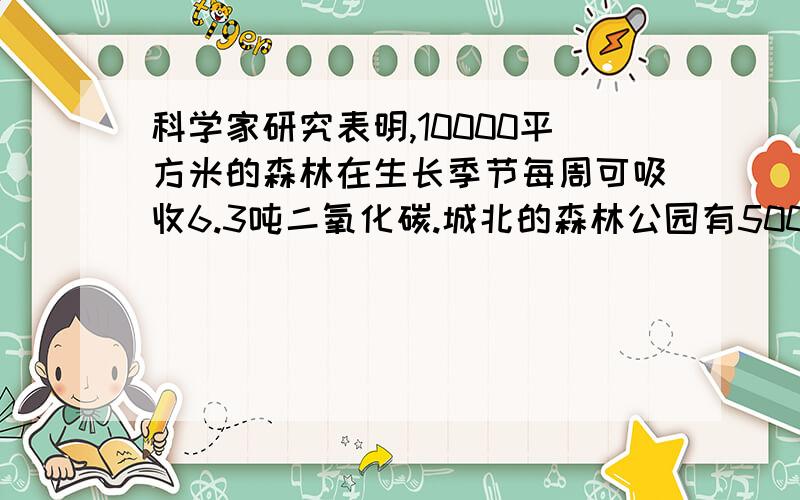 科学家研究表明,10000平方米的森林在生长季节每周可吸收6.3吨二氧化碳.城北的森林公园有50000平方米的森林,8月份这片森林一共可以吸收多少二氧化碳?要求：要分步,要有单位名称.