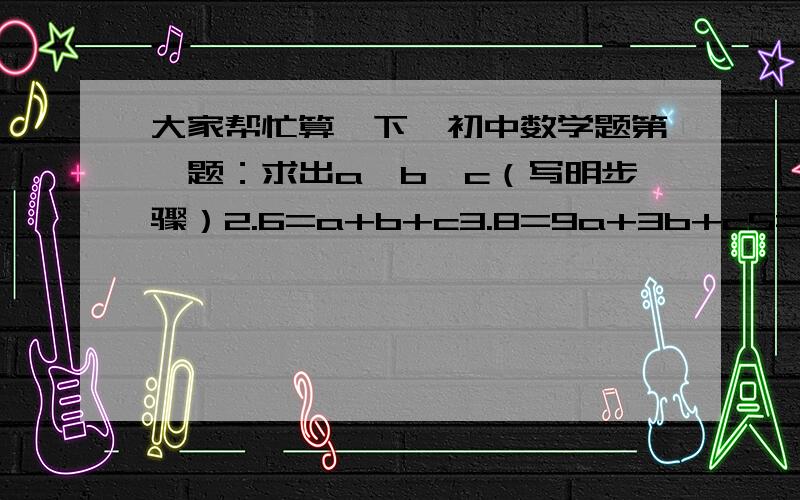 大家帮忙算一下,初中数学题第一题：求出a、b、c（写明步骤）2.6=a+b+c3.8=9a+3b+c5=16a+4b+c第二题: 客车和货车分别在两条平行的铁轨上行驶,客车长150米,货车长250米,如果两车相向而行,那么从两车