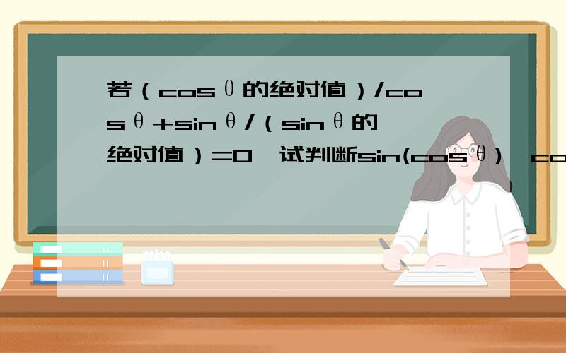 若（cosθ的绝对值）/cosθ+sinθ/（sinθ的绝对值）=0,试判断sin(cosθ)*cos(sinθ)的符号RT.当θ的终边在第二象限时,符号为“-”；当θ的终边在第四象限时,符号为“+”.