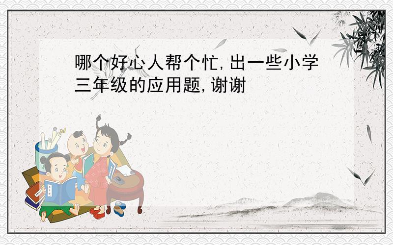 哪个好心人帮个忙,出一些小学三年级的应用题,谢谢