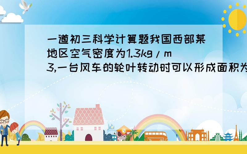 一道初三科学计算题我国西部某地区空气密度为1.3kg/m3,一台风车的轮叶转动时可以形成面积为100m2的圆面.下表给出了在不同风速下一台风车获得的能量.1.若某时间内风速为10m/s,一台风车工作