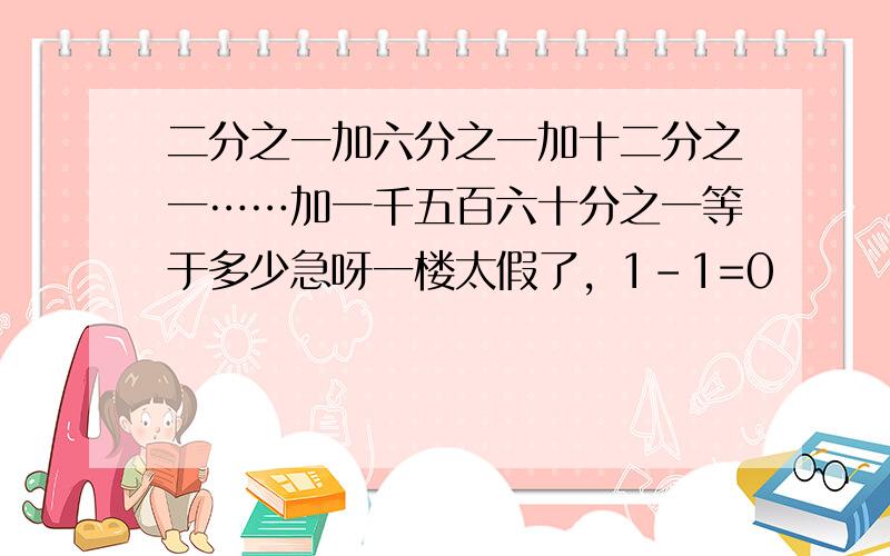 二分之一加六分之一加十二分之一……加一千五百六十分之一等于多少急呀一楼太假了，1-1=0