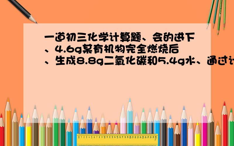 一道初三化学计算题、会的进下、4.6g某有机物完全燃烧后、生成8.8g二氧化碳和5.4g水、通过计算判断该有机物中含有哪些元素?（提示：H-1,C-12,O-16,）