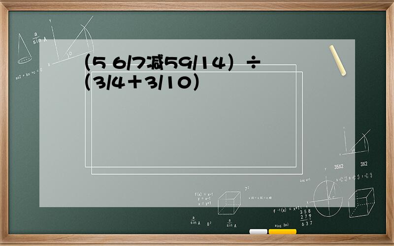 （5 6/7减59/14）÷（3/4＋3/10）