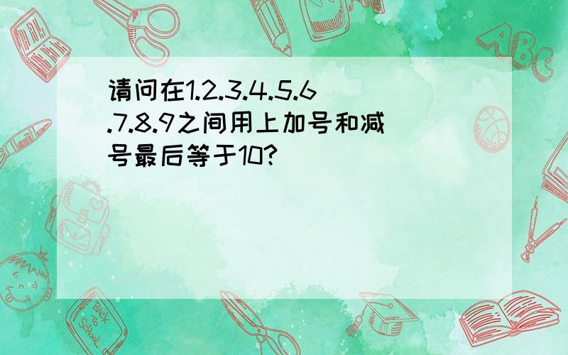 请问在1.2.3.4.5.6.7.8.9之间用上加号和减号最后等于10?