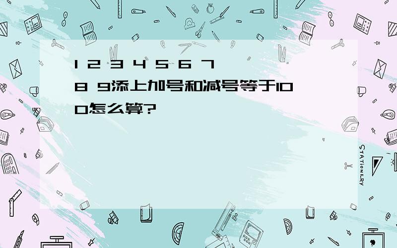 1 2 3 4 5 6 7 8 9添上加号和减号等于100怎么算?