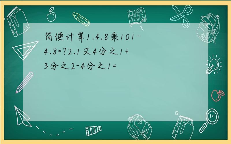 简便计算1.4.8乘101-4.8=?2.1又4分之1+3分之2-4分之1=