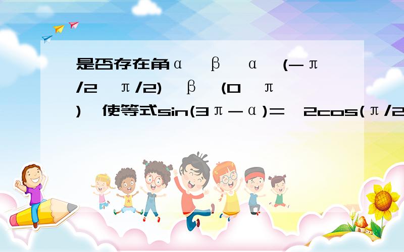 是否存在角α、β,α∈(-π/2,π/2),β∈(0,π),使等式sin(3π-α)=√2cos(π/2-β),√3cos（-α）=-√2cos(π+β)同时成立,若存在,求出α、β的值,若不存在说明理由