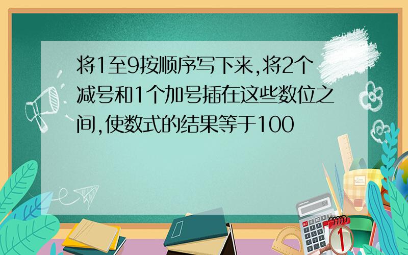 将1至9按顺序写下来,将2个减号和1个加号插在这些数位之间,使数式的结果等于100