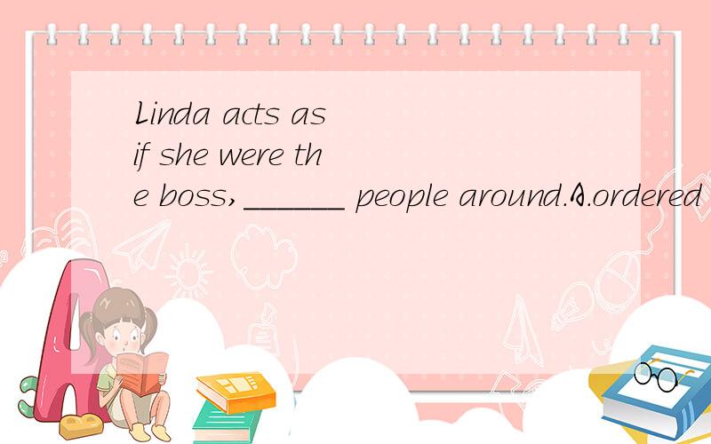 Linda acts as if she were the boss,______ people around.A.ordered B.orLinda acts as if she were the boss,______ people around.A.ordered B.ordering C.to order D.having ordered怎么选择看什么