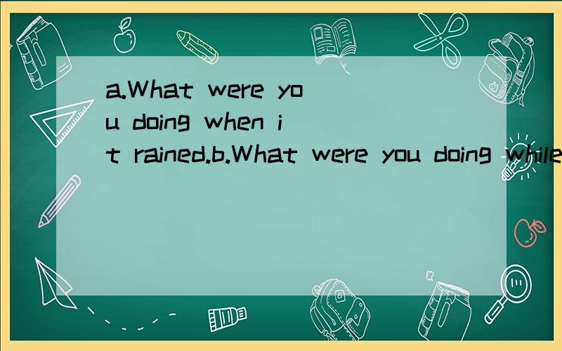 a.What were you doing when it rained.b.What were you doing while it was raining.