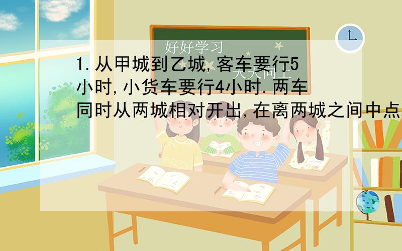 1.从甲城到乙城,客车要行5小时,小货车要行4小时.两车同时从两城相对开出,在离两城之间中点24千米处相遇.两城之间的公路长多少千米?2.在一个竹篮里有梨和苹果共有164个,取出梨的八分之三,