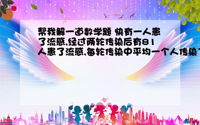 帮我解一道数学题 快有一人患了流感,经过两轮传染后有81人患了流感,每轮传染中平均一个人传染了几个人?如果按照这样的传染速度,三轮传染后有多少人患流感?一元二次方程题