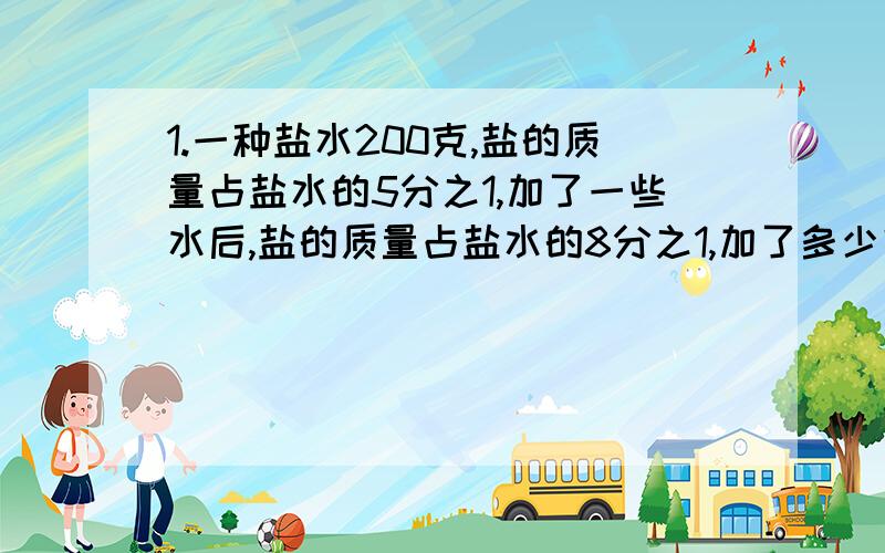 1.一种盐水200克,盐的质量占盐水的5分之1,加了一些水后,盐的质量占盐水的8分之1,加了多少克水?2.建筑一栋楼房,计划投资100万元,比实际多了9分之1,实际比计划节约了百分之几?