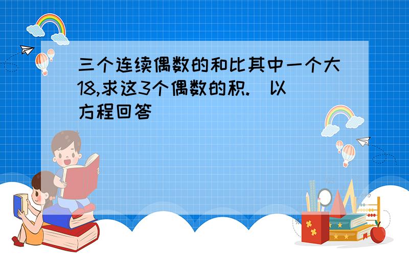 三个连续偶数的和比其中一个大18,求这3个偶数的积.（以方程回答）