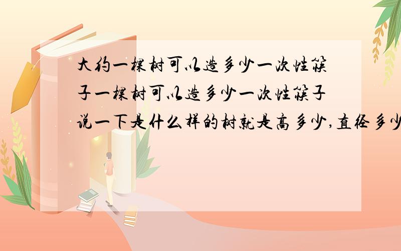 大约一棵树可以造多少一次性筷子一棵树可以造多少一次性筷子说一下是什么样的树就是高多少,直径多少什么的