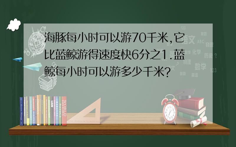 海豚每小时可以游70千米,它比蓝鲸游得速度快6分之1.蓝鲸每小时可以游多少千米?