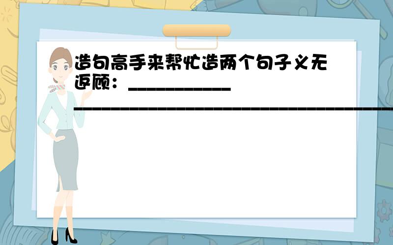 造句高手来帮忙造两个句子义无返顾：______________________________________________________叹为观止：______________________________________________________