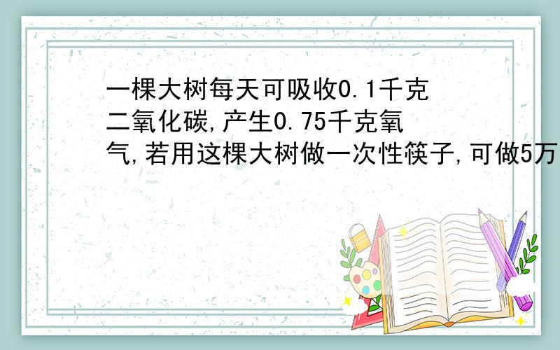 一棵大树每天可吸收0.1千克二氧化碳,产生0.75千克氧气,若用这棵大树做一次性筷子,可做5万双.某市有250个店使用一次性筷子,平均每个饭店每天大约要接待200名顾客.按每个顾客每次使用一双