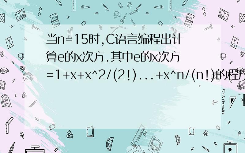 当n=15时,C语言编程出计算e的x次方.其中e的x次方=1+x+x^2/(2!)...+x^n/(n!)的程序.