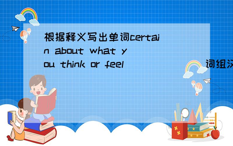 根据释义写出单词certain about what you think or feel _______词组汉译英礼品商品 _______用所给词适当形式填空Mum looked at me _______ (happy) without a word last evening when I came back and I felt so frightened that I dropped