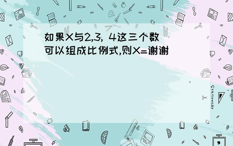 如果X与2,3, 4这三个数可以组成比例式,则X=谢谢