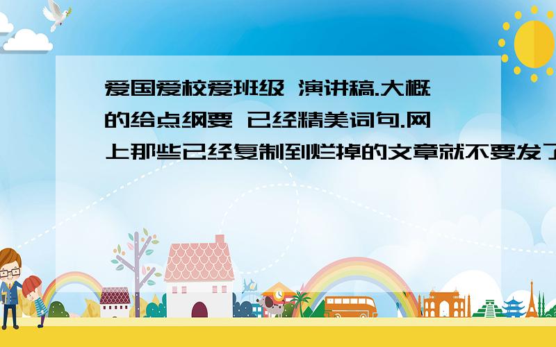 爱国爱校爱班级 演讲稿.大概的给点纲要 已经精美词句.网上那些已经复制到烂掉的文章就不要发了.我不是不会写.从来没写过演讲稿.也是第一次演讲.略紧张.略忐忑.只求 给个提纲.内容新意