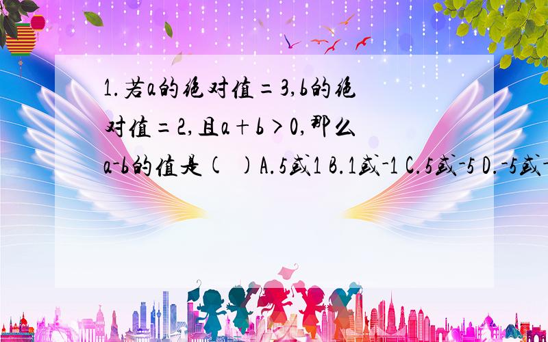 1.若a的绝对值=3,b的绝对值=2,且a+b>0,那么a-b的值是( )A.5或1 B.1或-1 C.5或-5 D.-5或-12.在-13与23之间插入3个数,使这5个数中没相邻两个数之间的距离相等,则这3个数的和是多少?要说理由的