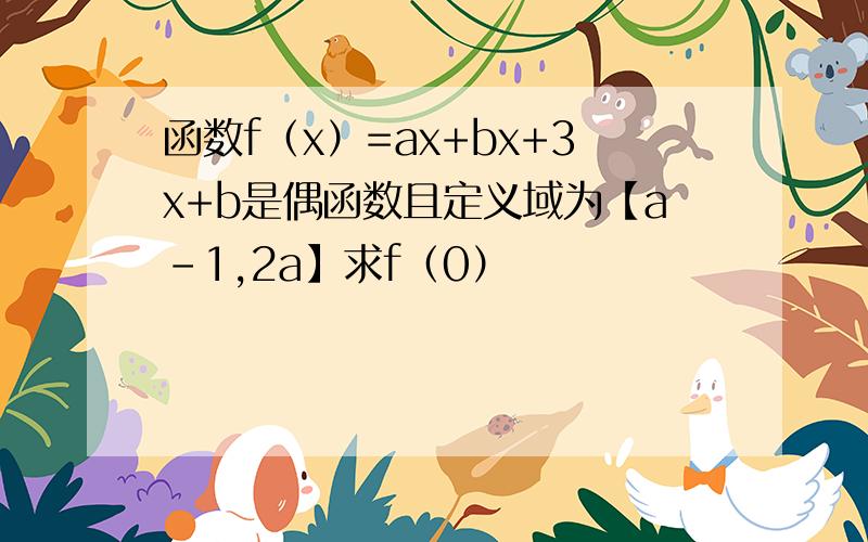 函数f（x）=ax+bx+3x+b是偶函数且定义域为【a-1,2a】求f（0）