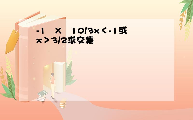 -1≦X≦10/3x＜-1或x＞3/2求交集