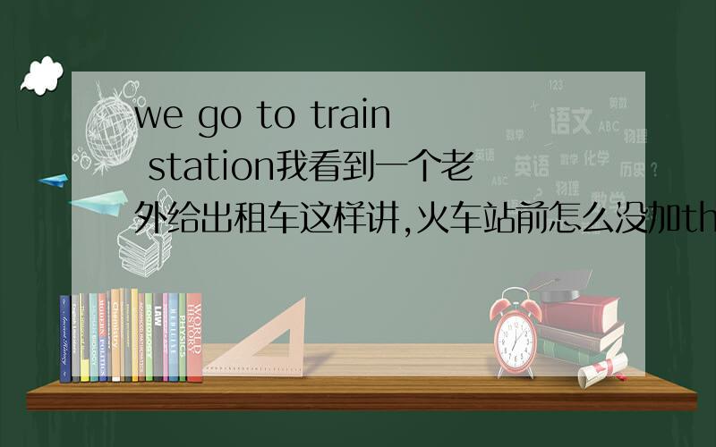 we go to train station我看到一个老外给出租车这样讲,火车站前怎么没加the train station.