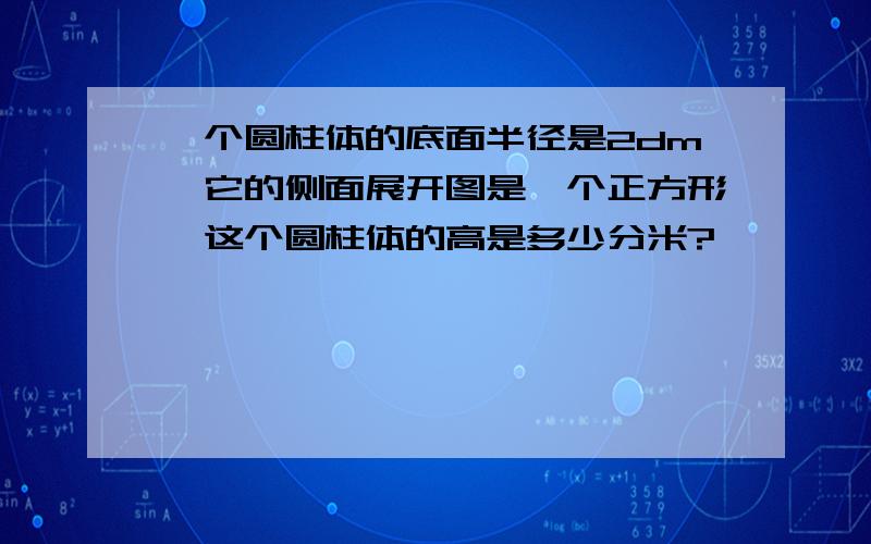 一个圆柱体的底面半径是2dm,它的侧面展开图是一个正方形,这个圆柱体的高是多少分米?