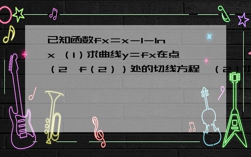 已知函数fx＝x－1－ln x （1）求曲线y＝fx在点（2,f（2））处的切线方程,（2）求函数已知函数fx＝x－1－ln x（1）求曲线y＝fx在点（2,f（2））处的切线方程,（2）求函数fx的极值（3）……