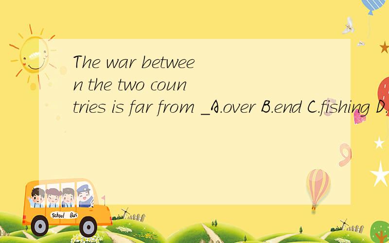 The war between the two countries is far from _A.over B.end C.fishing D.over选D,为什么?