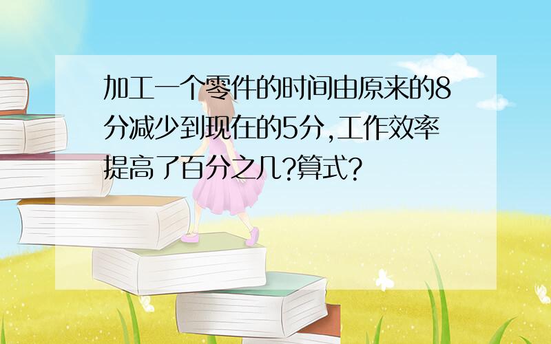 加工一个零件的时间由原来的8分减少到现在的5分,工作效率提高了百分之几?算式?