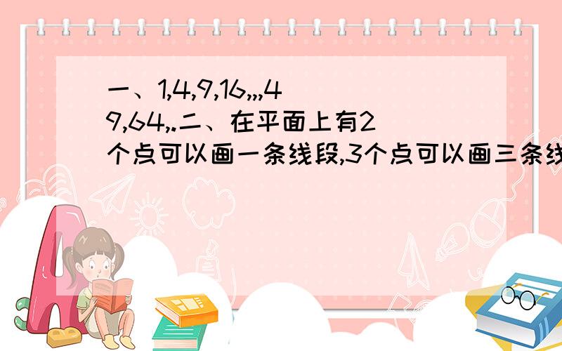 一、1,4,9,16,,,49,64,.二、在平面上有2个点可以画一条线段,3个点可以画三条线段,4个点可以画6条线段,那么5个点可以画几条线段呢?6个点呢?8个点呢?n个点呢?