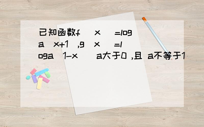 已知函数f (x) =loga(x+1),g（x) =loga(1-x）（a大于0 ,且 a不等于1） (1)求函数f (x)+ g（x)的定义域求函数f (x)+ g（x)的奇偶性,并说明理由