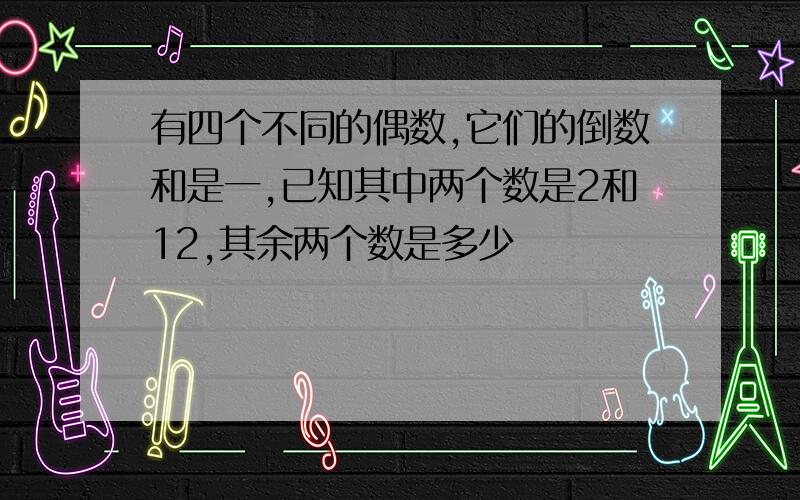 有四个不同的偶数,它们的倒数和是一,已知其中两个数是2和12,其余两个数是多少