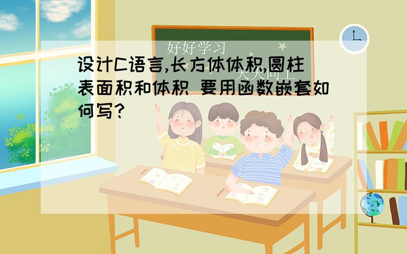 设计C语言,长方体体积,圆柱表面积和体积 要用函数嵌套如何写?