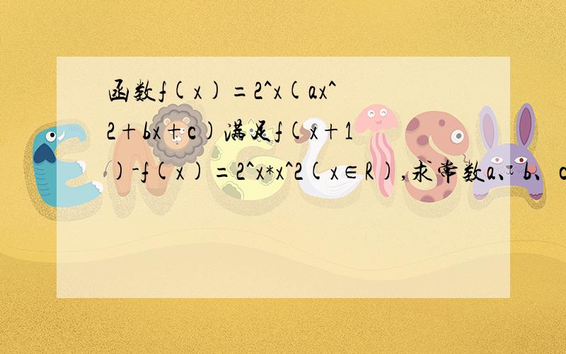 函数f(x)=2^x(ax^2+bx+c)满足f(x+1)-f(x)=2^x*x^2(x∈R),求常数a、b、c的值