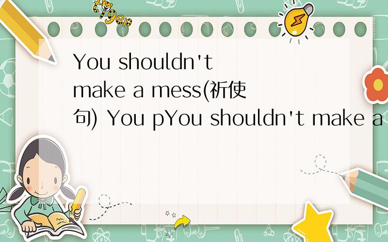 You shouldn't make a mess(祈使句) You pYou shouldn't make a mess(祈使句) You put a leaf on the paper(祈使句)