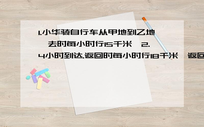 1.小华骑自行车从甲地到乙地,去时每小时行15千米,2.4小时到达.返回时每小时行18千米,返回时少用了多长时间?（用比例知识解答）