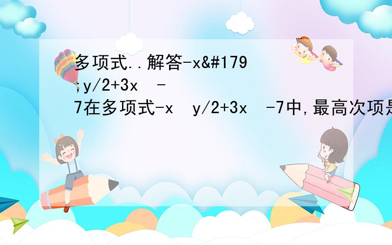 多项式..解答-x³y/2+3x²-7在多项式-x³y/2+3x²-7中,最高次项是?.它的系数是 .常数项是 .该多项式是?项式..