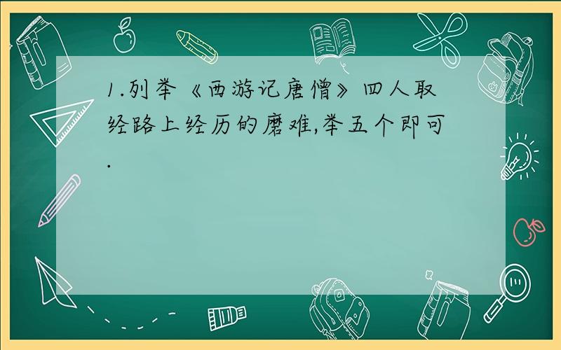 1.列举《西游记唐僧》四人取经路上经历的磨难,举五个即可.