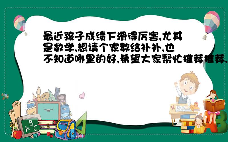 最近孩子成绩下滑得厉害,尤其是数学,想请个家教给补补,也不知道哪里的好,希望大家帮忙推荐推荐,上海