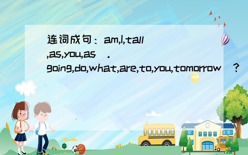 连词成句：am,I,tall,as,you,as(.) going,do,what,are,to,you,tomorrow(?)can,I,to,how,get,shopping,the,centre(?)the,have,take,good,a,medicine,and,rest(.)