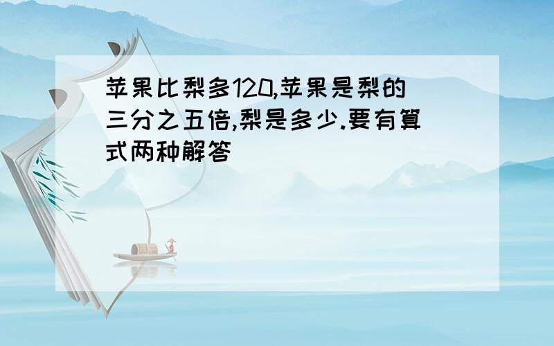 苹果比梨多120,苹果是梨的三分之五倍,梨是多少.要有算式两种解答