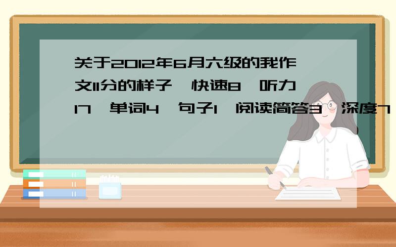 关于2012年6月六级的我作文11分的样子,快速8,听力17,单词4,句子1,阅读简答3,深度7,完型4,翻译1.5能过不?差不多多少?我作文11分的样子，快速10，听力17，单词4，句子1，阅读简答3，深度6，完型